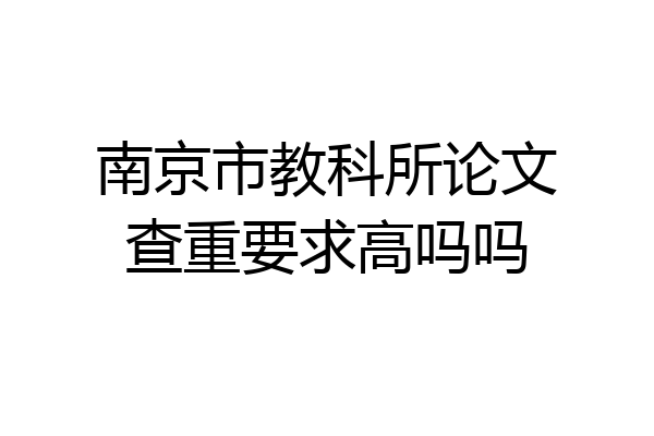 南京市教科所论文查重要求高吗吗