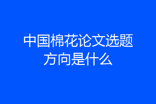 中国棉花论文选题方向是什么