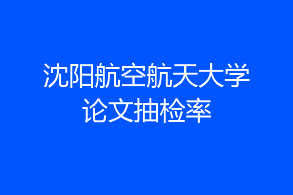沈阳航空航天大学论文抽检率