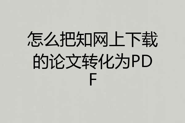 怎么把知网上下载的论文转化为PDF