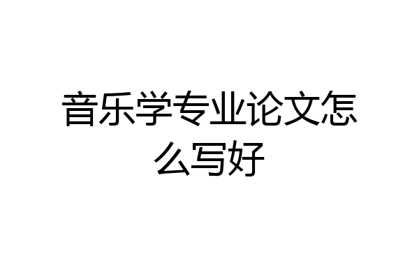 音乐学专业论文怎么写好