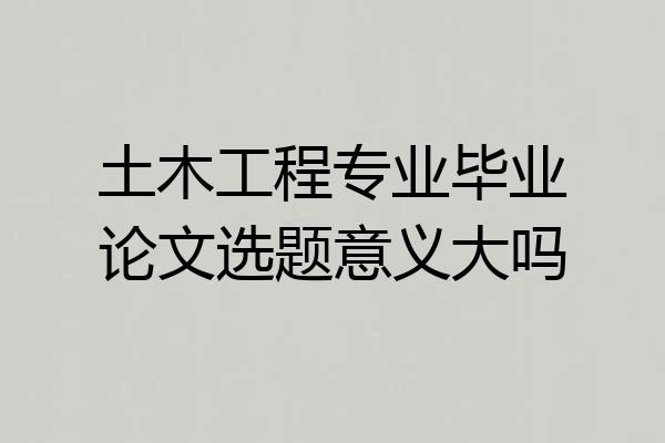 土木工程专业毕业论文选题意义大吗