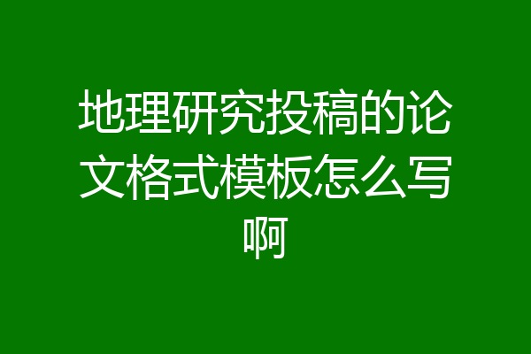 地理研究投稿的论文格式模板怎么写啊
