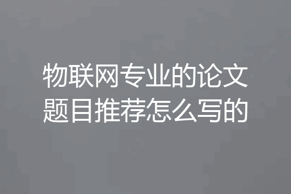 物联网专业的论文题目推荐怎么写的