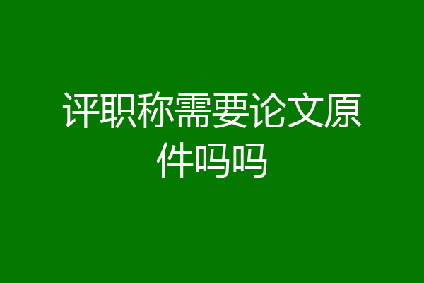 评职称需要论文原件吗吗