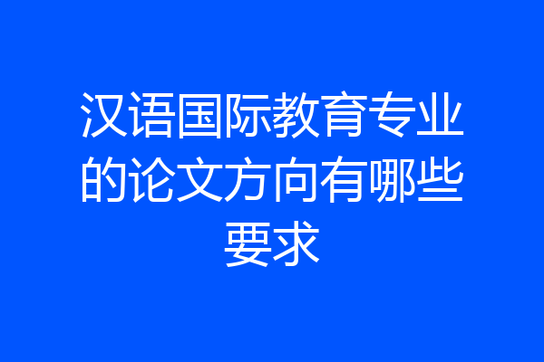 汉语国际教育专业的论文方向有哪些要求