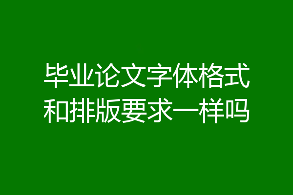 毕业论文字体格式和排版要求一样吗