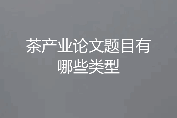 茶产业论文题目有哪些类型
