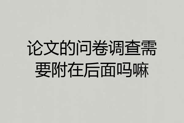 论文的问卷调查需要附在后面吗嘛
