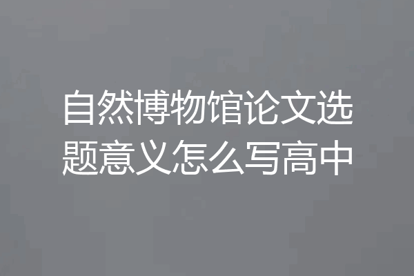 自然博物馆论文选题意义怎么写高中