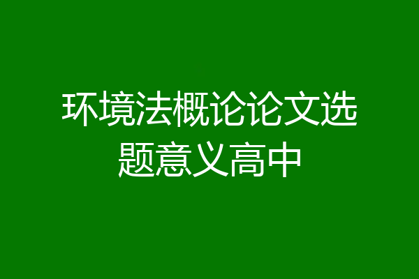 环境法概论论文选题意义高中