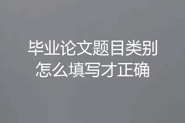 毕业论文题目类别怎么填写才正确