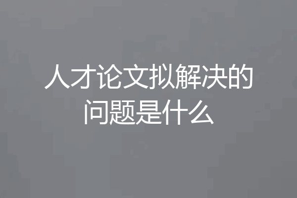 人才论文拟解决的问题是什么