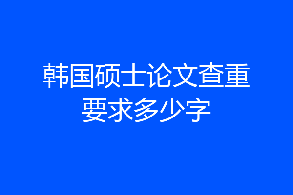 韩国硕士论文查重要求多少字