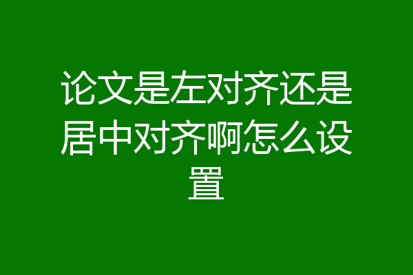 论文是左对齐还是居中对齐啊怎么设置