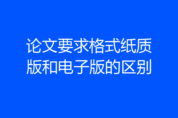 论文要求格式纸质版和电子版的区别