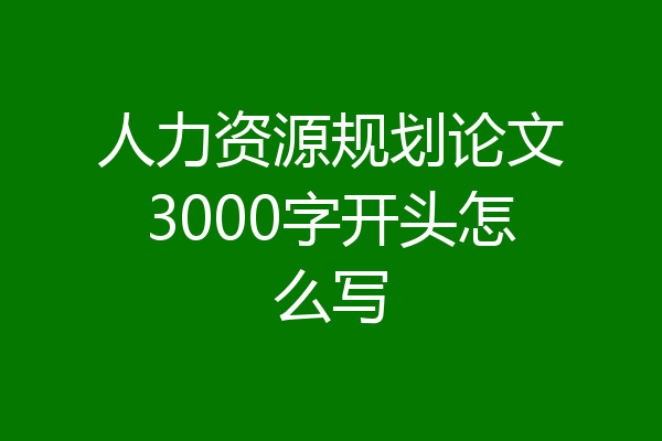 人力资源规划论文3000字开头怎么写