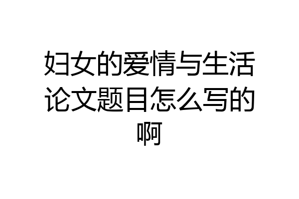 妇女的爱情与生活论文题目怎么写的啊
