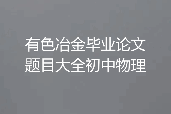 有色冶金毕业论文题目大全初中物理