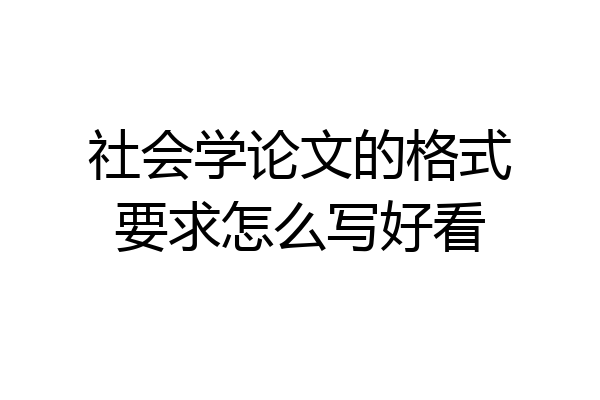 社会学论文的格式要求怎么写好看