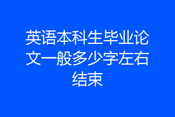 英语本科生毕业论文一般多少字左右结束