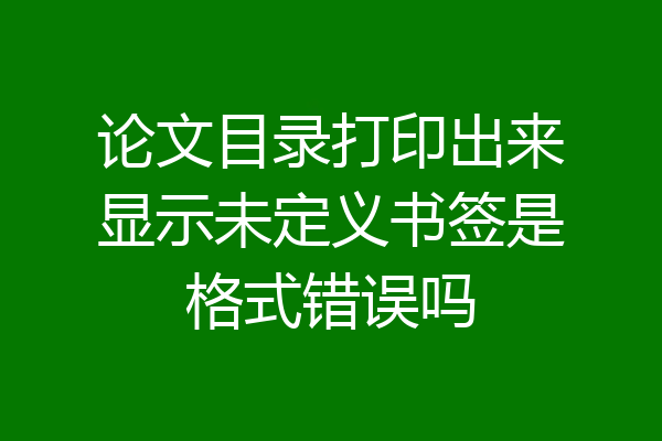 论文目录打印出来显示未定义书签是格式错误吗