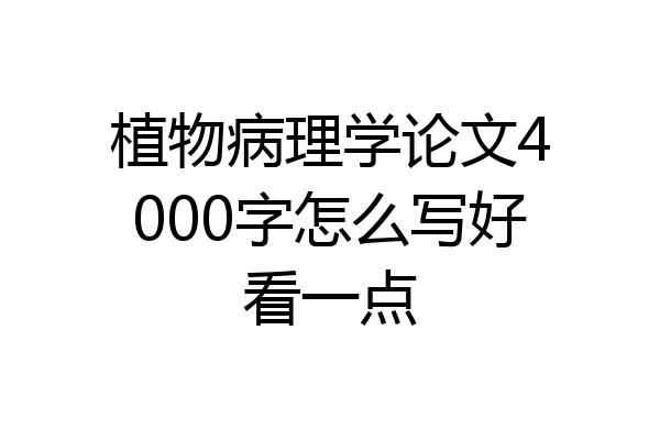 植物病理学论文4000字怎么写好看一点