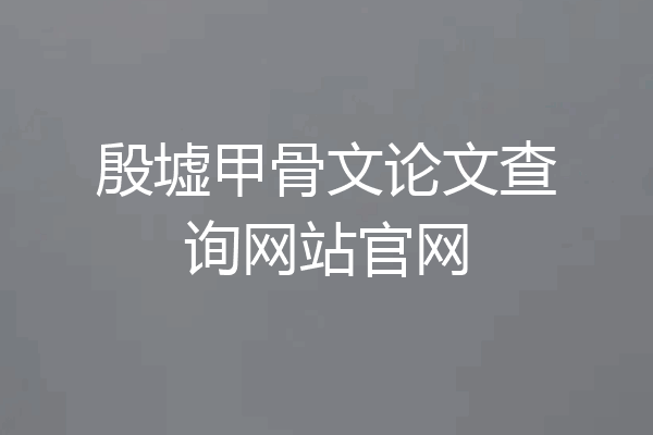 殷墟甲骨文论文查询网站官网