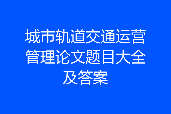 城市轨道交通运营管理论文题目大全及答案