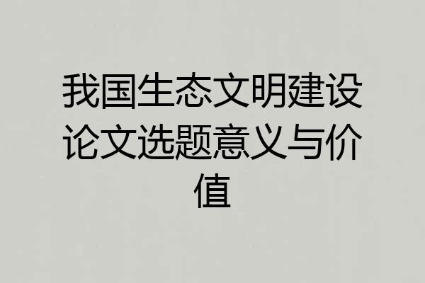 我国生态文明建设论文选题意义与价值