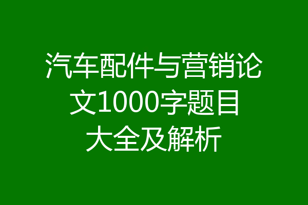 汽车配件与营销论文1000字题目大全及解析