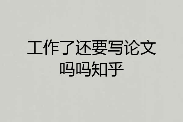 工作了还要写论文吗吗知乎