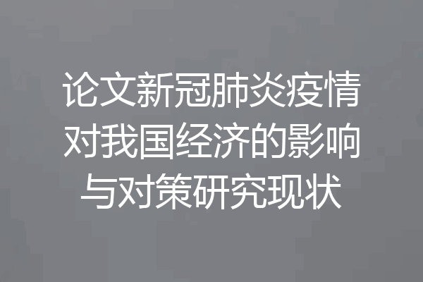 论文新冠肺炎疫情对我国经济的影响与对策研究现状
