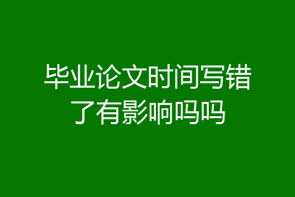毕业论文时间写错了有影响吗吗