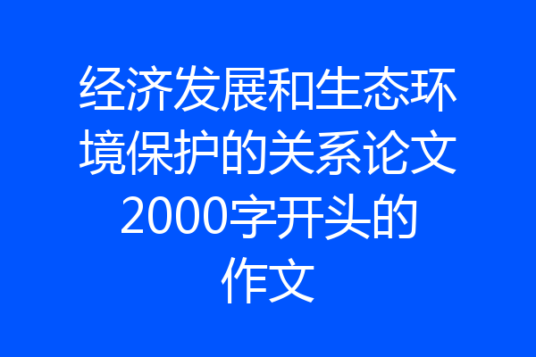 经济发展和生态环境保护的关系论文2000字开头的作文