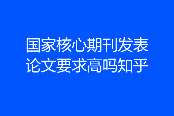 国家核心期刊发表论文要求高吗知乎