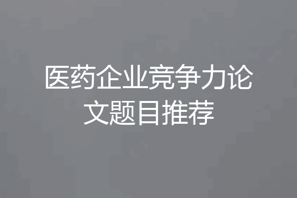 医药企业竞争力论文题目推荐