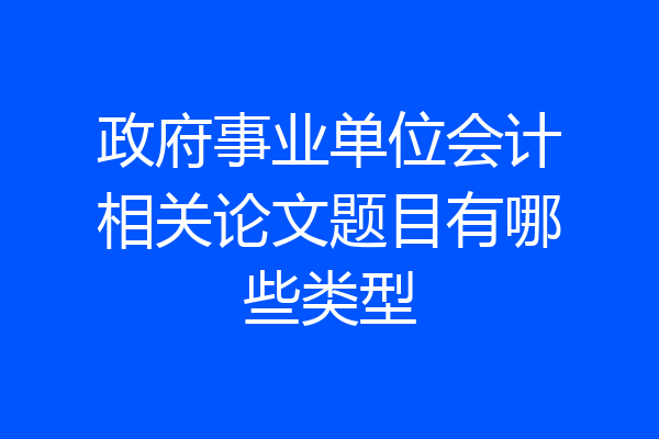 政府事业单位会计相关论文题目有哪些类型