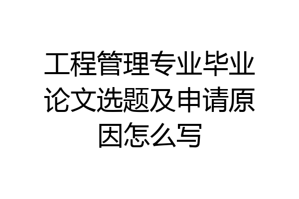 工程管理专业毕业论文选题及申请原因怎么写