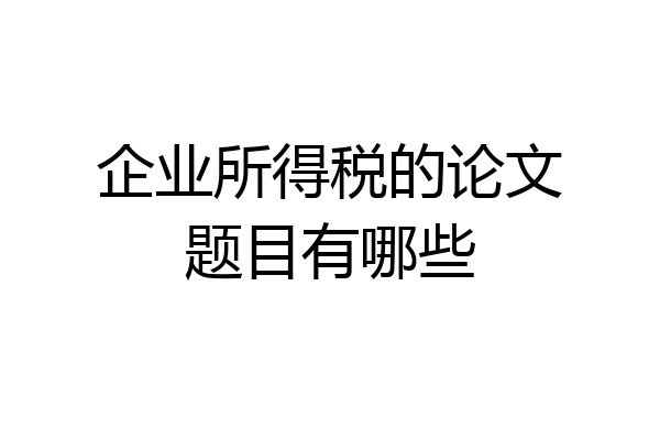 企业所得税的论文题目有哪些