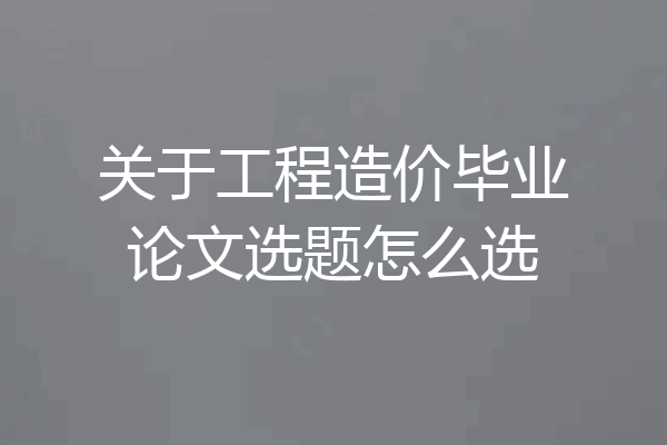 关于工程造价毕业论文选题怎么选