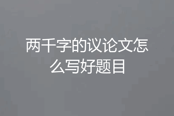 两千字的议论文怎么写好题目