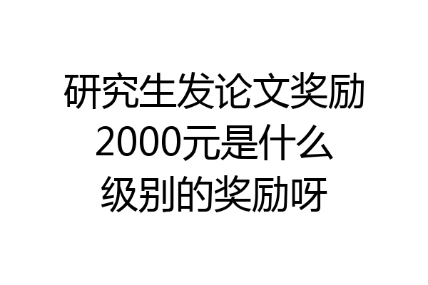 研究生发论文奖励2000元是什么级别的奖励呀