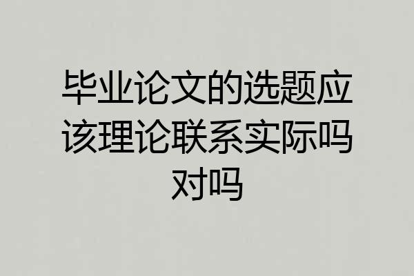 毕业论文的选题应该理论联系实际吗对吗