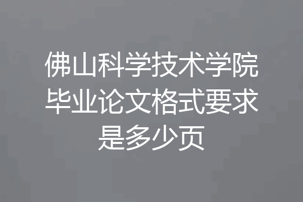 佛山科学技术学院毕业论文格式要求是多少页
