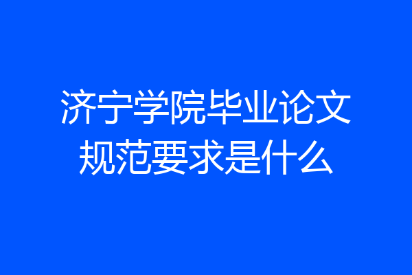 济宁学院毕业论文规范要求是什么