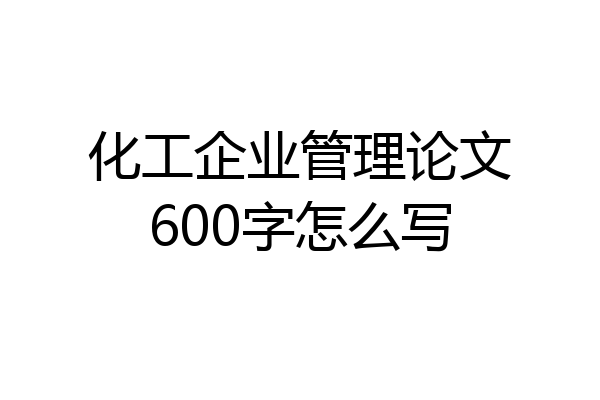 化工企业管理论文600字怎么写
