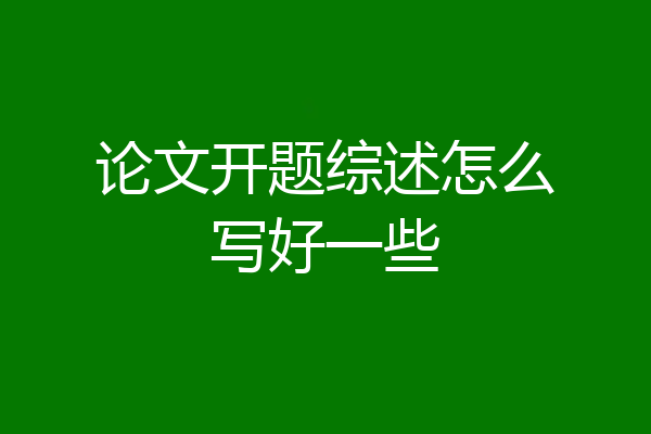 论文开题综述怎么写好一些