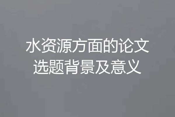 水资源方面的论文选题背景及意义