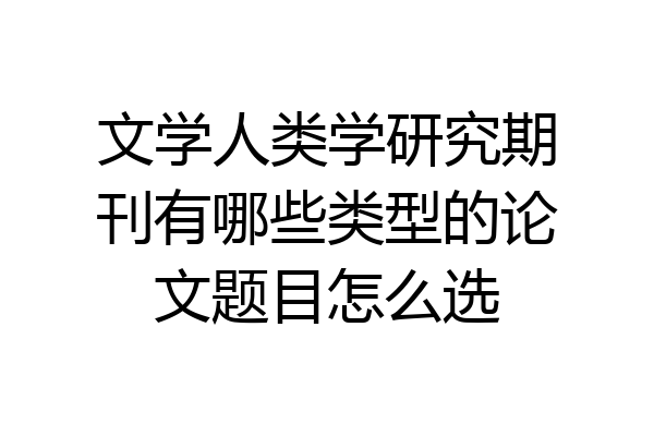 文学人类学研究期刊有哪些类型的论文题目怎么选